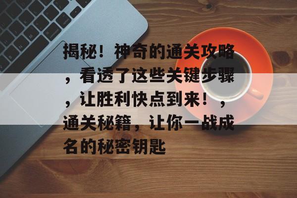 揭秘!神奇的通关攻略,看透了这些关键步骤,让胜利快点到来!,通关秘籍,让你一战成名的秘密钥匙 揭秘!神奇的通关攻略,看透了这些关键步骤,让胜利快点到来!,通关秘籍,让你一战成名的秘密钥匙