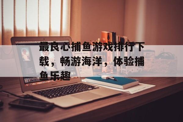 最良心捕鱼游戏排行下载,畅游海洋,体验捕鱼乐趣 最良心捕鱼游戏排行下载,畅游海洋,体验捕鱼乐趣