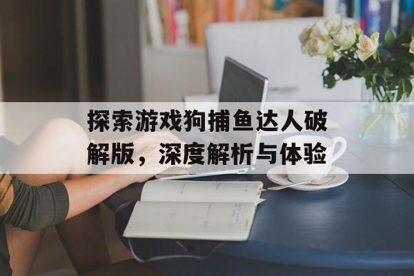 探索游戏狗捕鱼达人破解版,深度解析与体验 探索游戏狗捕鱼达人破解版,深度解析与体验