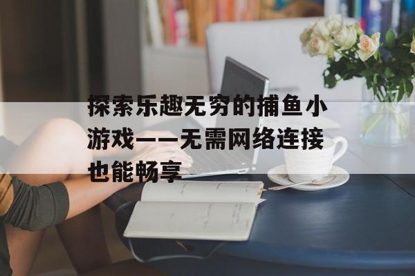 探索乐趣无穷的捕鱼小游戏——无需网络连接也能畅享 探索乐趣无穷的捕鱼小游戏——无需网络连接也能畅享
