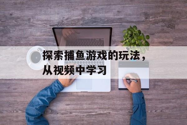 探索捕鱼游戏的玩法,从视频中学习 探索捕鱼游戏的玩法,从视频中学习