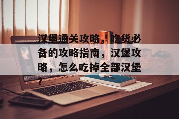 汉堡通关攻略,吃货必备的攻略指南,汉堡攻略,怎么吃掉全部汉堡? 汉堡通关攻略,吃货必备的攻略指南,汉堡攻略,怎么吃掉全部汉堡?