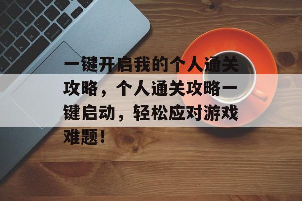 一键开启我的个人通关攻略,个人通关攻略一键启动,轻松应对游戏难题! 一键开启我的个人通关攻略,个人通关攻略一键启动,轻松应对游戏难题!