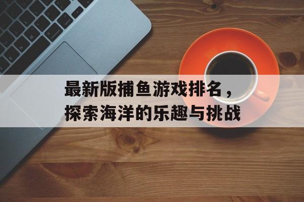 最新版捕鱼游戏排名,探索海洋的乐趣与挑战 最新版捕鱼游戏排名,探索海洋的乐趣与挑战