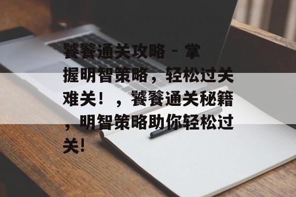 饕餮通关攻略 - 掌握明智策略,轻松过关难关!,饕餮通关秘籍,明智策略助你轻松过关! 饕餮通关攻略 - 掌握明智策略,轻松过关难关!,饕餮通关秘籍,明智策略助你轻松过关!