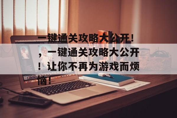 一键通关攻略大公开!,一键通关攻略大公开!让你不再为游戏而烦恼! 一键通关攻略大公开!,一键通关攻略大公开!让你不再为游戏而烦恼!