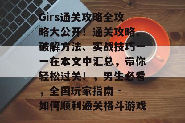 Girs通关攻略全攻略大公开!通关攻略、破解方法、实战技巧一一在本文中汇总,带你轻松过关!,男生必看,全国玩家指南 - 如何顺利通关格斗游戏 Girs通关攻略全攻略大公开!通关攻略、破解方法、实战技巧一一在本文中汇总,带你轻松过关!,男生必看,全国玩家指南 - 如何顺利通关格斗游戏