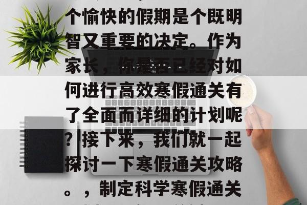 寒假来临,准备度过一个愉快的假期是个既明智又重要的决定。作为家长,你是否已经对如何进行高效寒假通关有了全面而详细的计划呢?接下来,我们就一起探讨一下寒假通关攻略。,制定科学寒假通关计划,明智又关键 寒假来临,准备度过一个愉快的假期是个既明智又重要的决定。作为家长,你是否已经对如何进行高效寒假通关有了全面而详细的计划呢?接下来,我们就一起探讨一下寒假通关攻略。,制定科学寒假通关计划,明智又关键