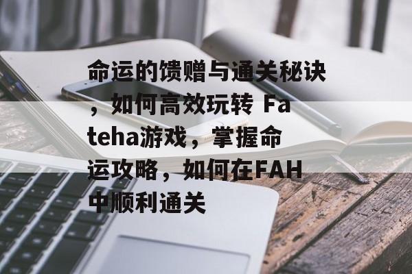 命运的馈赠与通关秘诀,如何高效玩转 Fateha游戏,掌握命运攻略,如何在FAH中顺利通关 命运的馈赠与通关秘诀,如何高效玩转 Fateha游戏,掌握命运攻略,如何在FAH中顺利通关