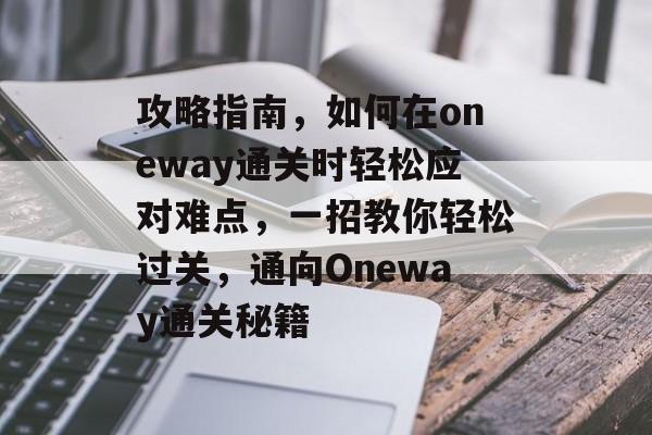 攻略指南,如何在oneway通关时轻松应对难点,一招教你轻松过关,通向Oneway通关秘籍 攻略指南,如何在oneway通关时轻松应对难点,一招教你轻松过关,通向Oneway通关秘籍