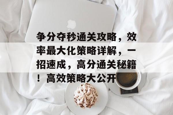 争分夺秒通关攻略,效率最大化策略详解,一招速成,高分通关秘籍!高效策略大公开 争分夺秒通关攻略,效率最大化策略详解,一招速成,高分通关秘籍!高效策略大公开