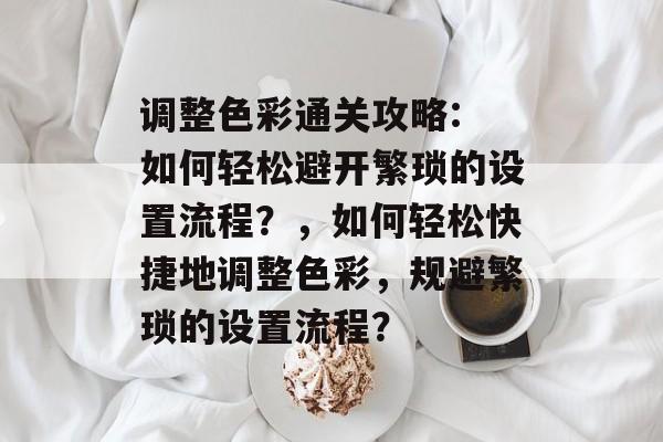 调整色彩通关攻略: 如何轻松避开繁琐的设置流程?,如何轻松快捷地调整色彩,规避繁琐的设置流程? 调整色彩通关攻略: 如何轻松避开繁琐的设置流程?,如何轻松快捷地调整色彩,规避繁琐的设置流程?
