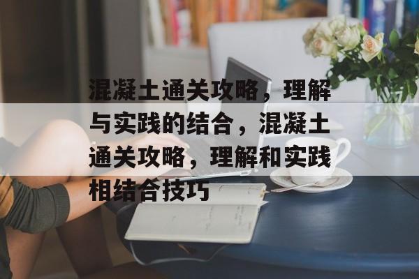 混凝土通关攻略,理解与实践的结合,混凝土通关攻略,理解和实践相结合技巧 混凝土通关攻略,理解与实践的结合,混凝土通关攻略,理解和实践相结合技巧