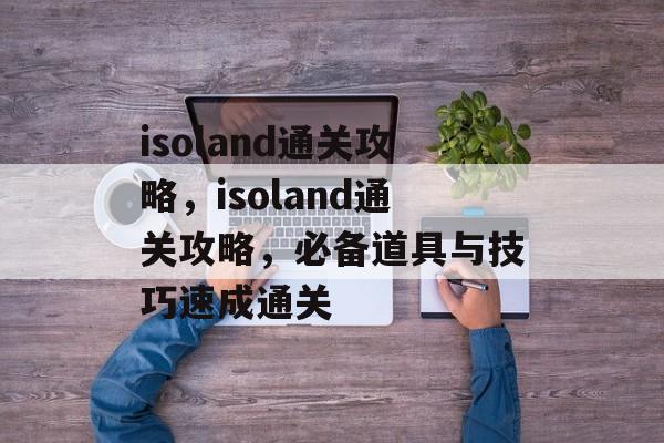 isoland通关攻略,isoland通关攻略,必备道具与技巧速成通关 isoland通关攻略,isoland通关攻略,必备道具与技巧速成通关