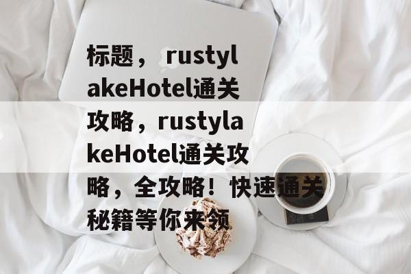 标题, rustylakeHotel通关攻略,rustylakeHotel通关攻略,全攻略!快速通关秘籍等你来领 标题, rustylakeHotel通关攻略,rustylakeHotel通关攻略,全攻略!快速通关秘籍等你来领