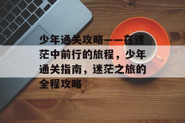 少年通关攻略——在迷茫中前行的旅程,少年通关指南,迷茫之旅的全程攻略 少年通关攻略——在迷茫中前行的旅程,少年通关指南,迷茫之旅的全程攻略