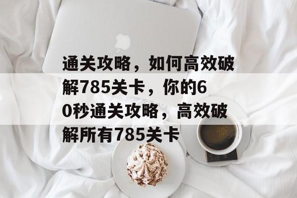 通关攻略,如何高效破解785关卡,你的60秒通关攻略,高效破解所有785关卡 通关攻略,如何高效破解785关卡,你的60秒通关攻略,高效破解所有785关卡