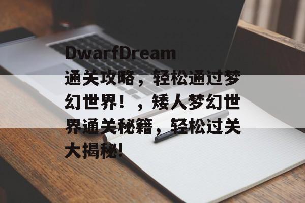 DwarfDream通关攻略,轻松通过梦幻世界!,矮人梦幻世界通关秘籍,轻松过关大揭秘! DwarfDream通关攻略,轻松通过梦幻世界!,矮人梦幻世界通关秘籍,轻松过关大揭秘!