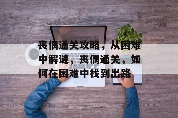 丧偶通关攻略，从困难中解谜，丧偶通关，如何在困难中找到出路