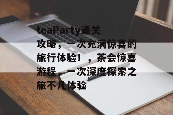 teaParty通关攻略,一次充满惊喜的旅行体验!,茶会惊喜游程,一次深度探索之旅不凡体验 teaParty通关攻略,一次充满惊喜的旅行体验!,茶会惊喜游程,一次深度探索之旅不凡体验