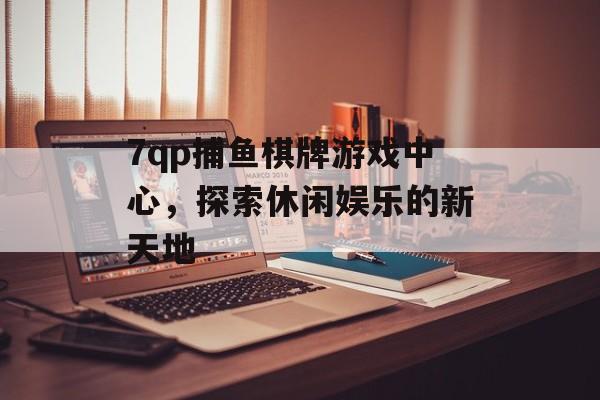 7qp捕鱼棋牌游戏中心,探索休闲娱乐的新天地 7qp捕鱼棋牌游戏中心,探索休闲娱乐的新天地
