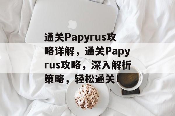 通关Papyrus攻略详解,通关Papyrus攻略,深入解析策略,轻松通关! 通关Papyrus攻略详解,通关Papyrus攻略,深入解析策略,轻松通关!