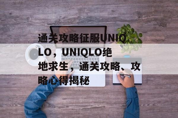 通关攻略征服UNIQLO,UNIQLO绝地求生,通关攻略、攻略心得揭秘 通关攻略征服UNIQLO,UNIQLO绝地求生,通关攻略、攻略心得揭秘