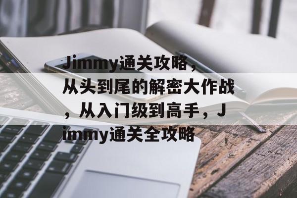 Jimmy通关攻略,从头到尾的解密大作战,从入门级到高手,Jimmy通关全攻略 Jimmy通关攻略,从头到尾的解密大作战,从入门级到高手,Jimmy通关全攻略
