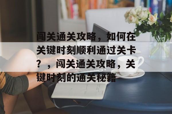 闯关通关攻略，如何在关键时刻顺利通过关卡？，闯关通关攻略，关键时刻的通关秘籍