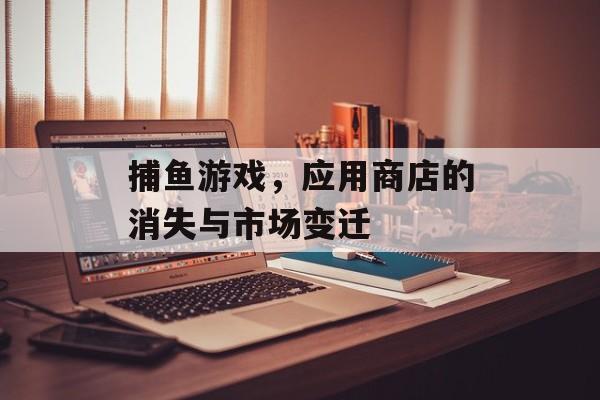 捕鱼游戏,应用商店的消失与市场变迁 捕鱼游戏,应用商店的消失与市场变迁