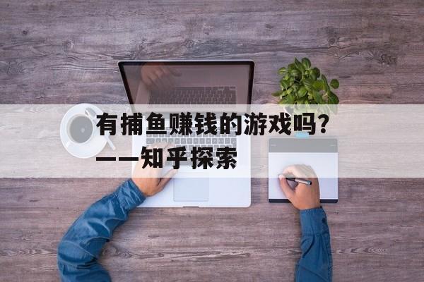 有捕鱼赚钱的游戏吗?——知乎探索 有捕鱼赚钱的游戏吗?——知乎探索