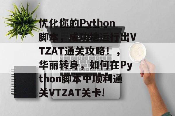 优化你的Python脚本,成功地运行出VTZAT通关攻略!,华丽转身,如何在Python脚本中顺利通关VTZAT关卡! 优化你的Python脚本,成功地运行出VTZAT通关攻略!,华丽转身,如何在Python脚本中顺利通关VTZAT关卡!