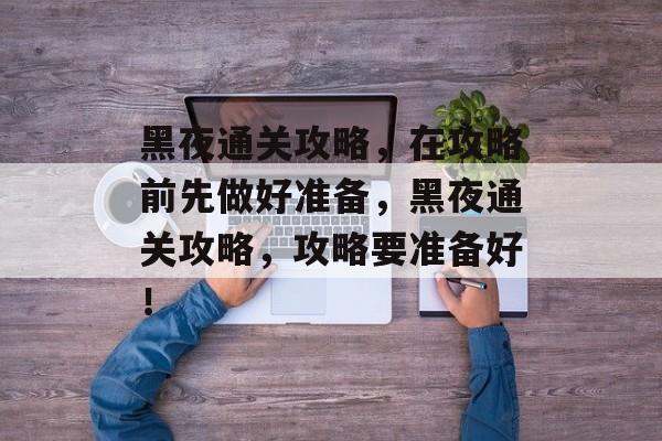 黑夜通关攻略,在攻略前先做好准备,黑夜通关攻略,攻略要准备好! 黑夜通关攻略,在攻略前先做好准备,黑夜通关攻略,攻略要准备好!