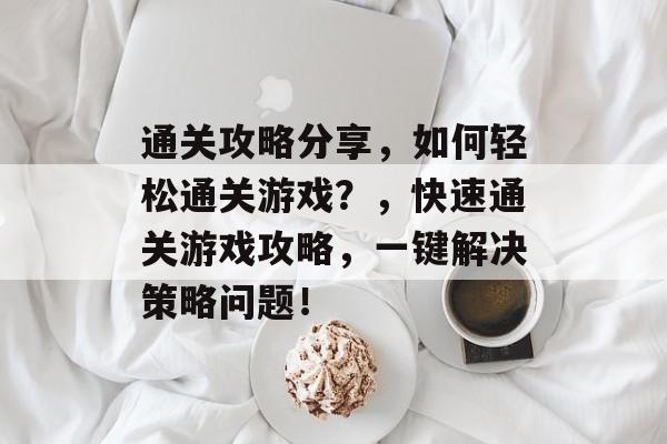 通关攻略分享,如何轻松通关游戏?,快速通关游戏攻略,一键解决策略问题! 通关攻略分享,如何轻松通关游戏?,快速通关游戏攻略,一键解决策略问题!