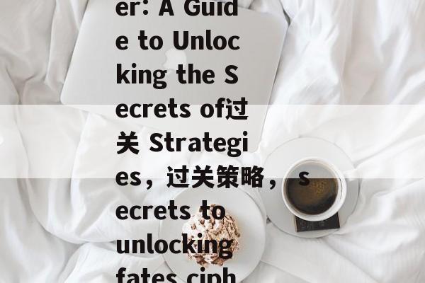 Fates Cipher: A Guide to Unlocking the Secrets of过关 Strategies,过关策略, secrets to unlocking fates cipher with命运 Fates Cipher: A Guide to Unlocking the Secrets of过关 Strategies,过关策略, secrets to unlocking fates cipher with命运