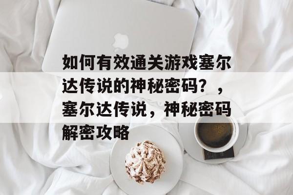如何有效通关游戏塞尔达传说的神秘密码?,塞尔达传说,神秘密码解密攻略 如何有效通关游戏塞尔达传说的神秘密码?,塞尔达传说,神秘密码解密攻略