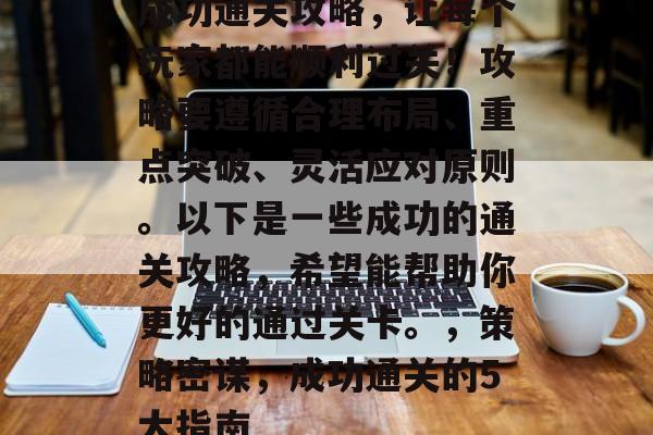 成功通关攻略,让每个玩家都能顺利过关!攻略要遵循合理布局、重点突破、灵活应对原则。以下是一些成功的通关攻略,希望能帮助你更好的通过关卡。,策略密谋,成功通关的5大指南 成功通关攻略,让每个玩家都能顺利过关!攻略要遵循合理布局、重点突破、灵活应对原则。以下是一些成功的通关攻略,希望能帮助你更好的通过关卡。,策略密谋,成功通关的5大指南