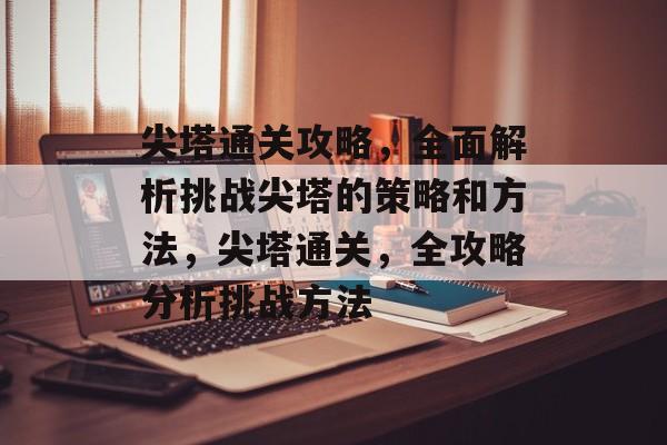 尖塔通关攻略,全面解析挑战尖塔的策略和方法,尖塔通关,全攻略分析挑战方法 尖塔通关攻略,全面解析挑战尖塔的策略和方法,尖塔通关,全攻略分析挑战方法