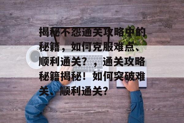 揭秘不怨通关攻略中的秘籍,如何克服难点、顺利通关?,通关攻略秘籍揭秘!如何突破难关、顺利通关? 揭秘不怨通关攻略中的秘籍,如何克服难点、顺利通关?,通关攻略秘籍揭秘!如何突破难关、顺利通关?