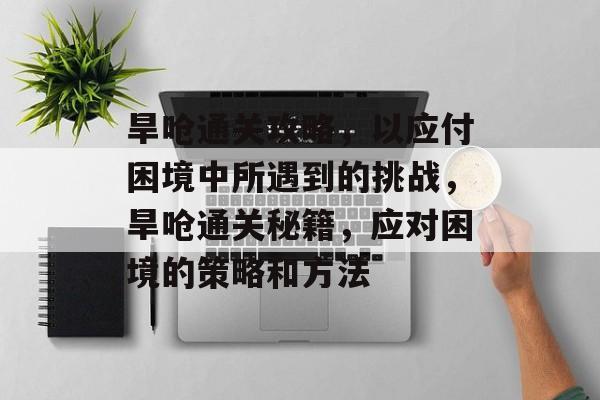 旱呛通关攻略,以应付困境中所遇到的挑战,旱呛通关秘籍,应对困境的策略和方法 旱呛通关攻略,以应付困境中所遇到的挑战,旱呛通关秘籍,应对困境的策略和方法