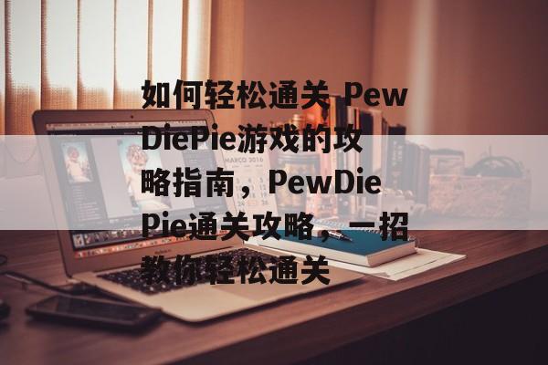 如何轻松通关 PewDiePie游戏的攻略指南,PewDiePie通关攻略,一招教你轻松通关 如何轻松通关 PewDiePie游戏的攻略指南,PewDiePie通关攻略,一招教你轻松通关