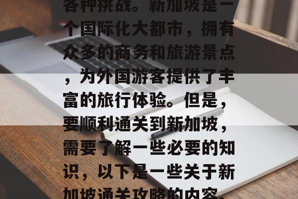 新加坡通关攻略,让你轻松应对海外生活中的各种挑战。新加坡是一个国际化大都市,拥有众多的商务和旅游景点,为外国游客提供了丰富的旅行体验。但是,要顺利通关到新加坡,需要了解一些必要的知识,以下是一些关于新加坡通关攻略的内容。,新加坡入出证办理指南 新加坡通关攻略,让你轻松应对海外生活中的各种挑战。新加坡是一个国际化大都市,拥有众多的商务和旅游景点,为外国游客提供了丰富的旅行体验。但是,要顺利通关到新加坡,需要了解一些必要的知识,以下是一些关于新加坡通关攻略的内容。,新加坡入出证办理指南