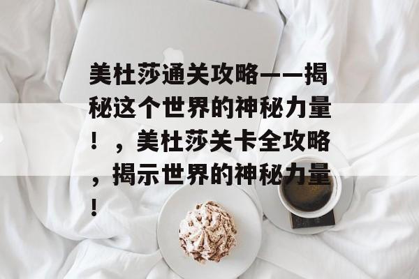 美杜莎通关攻略——揭秘这个世界的神秘力量!,美杜莎关卡全攻略,揭示世界的神秘力量! 美杜莎通关攻略——揭秘这个世界的神秘力量!,美杜莎关卡全攻略,揭示世界的神秘力量!