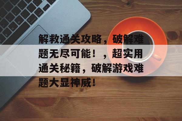 解救通关攻略,破解难题无尽可能!,超实用通关秘籍,破解游戏难题大显神威! 解救通关攻略,破解难题无尽可能!,超实用通关秘籍,破解游戏难题大显神威!