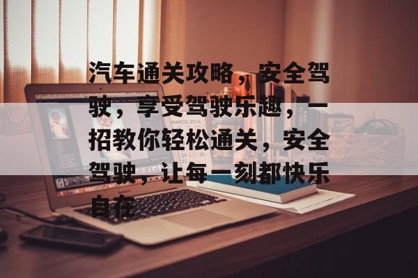 汽车通关攻略,安全驾驶,享受驾驶乐趣,一招教你轻松通关,安全驾驶,让每一刻都快乐自在 汽车通关攻略,安全驾驶,享受驾驶乐趣,一招教你轻松通关,安全驾驶,让每一刻都快乐自在