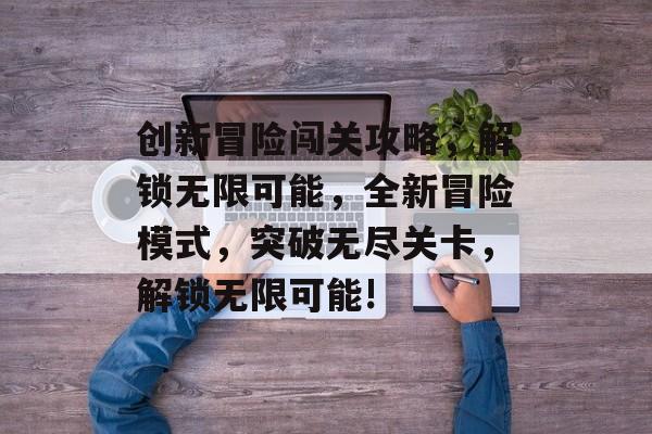 创新冒险闯关攻略,解锁无限可能,全新冒险模式,突破无尽关卡,解锁无限可能! 创新冒险闯关攻略,解锁无限可能,全新冒险模式,突破无尽关卡,解锁无限可能!