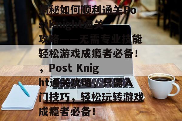 揭秘如何顺利通关PostKnight通关攻略——无需专业技能轻松游戏成瘾者必备!,Post Knight通关攻略,只需入门技巧,轻松玩转游戏成瘾者必备! 揭秘如何顺利通关PostKnight通关攻略——无需专业技能轻松游戏成瘾者必备!,Post Knight通关攻略,只需入门技巧,轻松玩转游戏成瘾者必备!