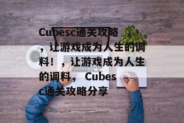 Cubesc通关攻略,让游戏成为人生的调料!,让游戏成为人生的调料, Cubesc通关攻略分享 Cubesc通关攻略,让游戏成为人生的调料!,让游戏成为人生的调料, Cubesc通关攻略分享