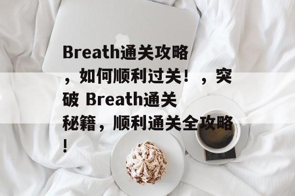 Breath通关攻略,如何顺利过关!,突破 Breath通关秘籍,顺利通关全攻略! Breath通关攻略,如何顺利过关!,突破 Breath通关秘籍,顺利通关全攻略!