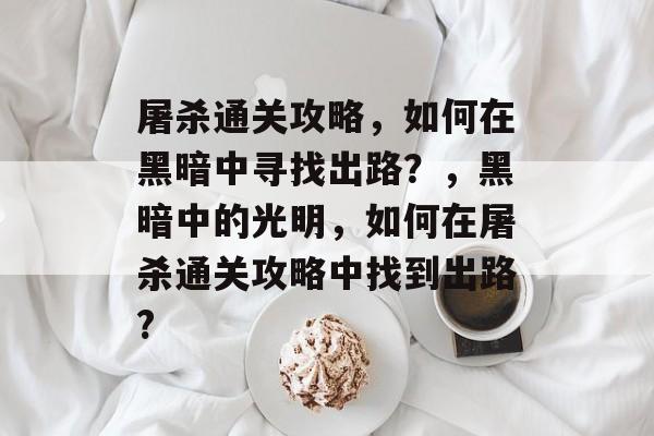 屠杀通关攻略,如何在黑暗中寻找出路?,黑暗中的光明,如何在屠杀通关攻略中找到出路? 屠杀通关攻略,如何在黑暗中寻找出路?,黑暗中的光明,如何在屠杀通关攻略中找到出路?